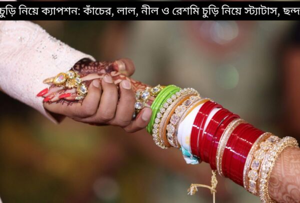 ১৫০+ চুড়ি নিয়ে ক্যাপশন: কাঁচের, লাল, নীল ও রেশমি চুড়ি নিয়ে স্ট্যাটাস, ছন্দ ২০২৫